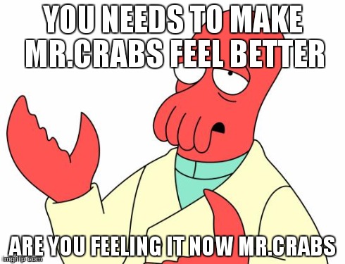 Futurama Zoidberg | YOU NEEDS TO MAKE MR.CRABS FEEL BETTER ARE YOU FEELING IT NOW MR.CRABS | image tagged in memes,futurama zoidberg | made w/ Imgflip meme maker