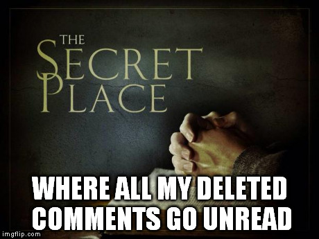 whew | WHERE ALL MY DELETED COMMENTS GO UNREAD | image tagged in secret place,memes | made w/ Imgflip meme maker