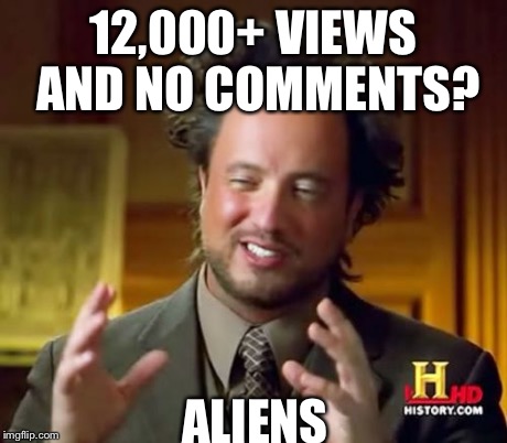 Ancient Aliens Meme | 12,000+ VIEWS AND NO COMMENTS? ALIENS | image tagged in memes,ancient aliens | made w/ Imgflip meme maker