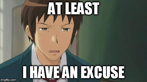 Kyon WTF | AT LEAST I HAVE AN EXCUSE | image tagged in kyon wtf | made w/ Imgflip meme maker