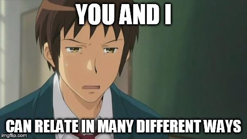 Kyon WTF | YOU AND I CAN RELATE IN MANY DIFFERENT WAYS | image tagged in kyon wtf | made w/ Imgflip meme maker