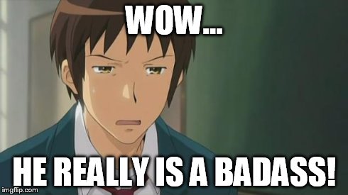 Kyon WTF | WOW... HE REALLY IS A BADASS! | image tagged in kyon wtf | made w/ Imgflip meme maker