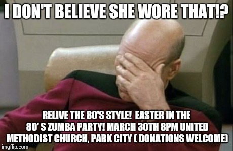 Captain Picard Facepalm | I DON'T BELIEVE SHE WORE THAT!? RELIVE THE 80'S STYLE! 
EASTER IN THE 80' S ZUMBA PARTY! MARCH 30TH 8PM UNITED METHODIST CHURCH, PARK CITY ( | image tagged in memes,captain picard facepalm | made w/ Imgflip meme maker