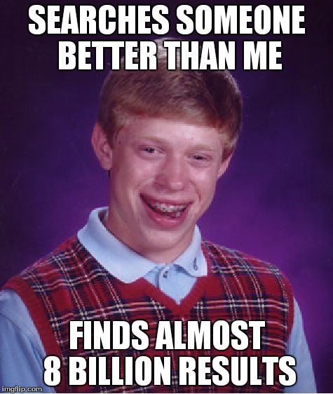 Bad Luck Brian | SEARCHES SOMEONE BETTER THAN ME FINDS ALMOST 8 BILLION RESULTS | image tagged in memes,bad luck brian | made w/ Imgflip meme maker