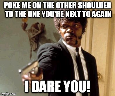 Say That Again I Dare You | POKE ME ON THE OTHER SHOULDER TO THE ONE YOU'RE NEXT TO AGAIN I DARE YOU! | image tagged in memes,say that again i dare you | made w/ Imgflip meme maker