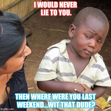 Third World Skeptical Kid | I WOULD NEVER LIE TO YOU. THEN WHERE WERE YOU LAST WEEKEND...WIT THAT DUDE? | image tagged in memes,third world skeptical kid | made w/ Imgflip meme maker