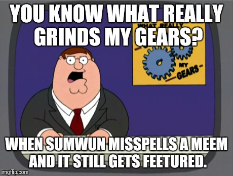 Peter Griffin News Meme | YOU KNOW WHAT REALLY GRINDS MY GEARS? WHEN SUMWUN MISSPELLS A MEEM AND IT STILL GETS FEETURED. | image tagged in memes,peter griffin news,funny,grammar nazi,the jokes on me | made w/ Imgflip meme maker