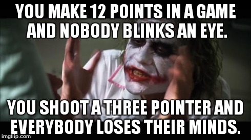 And everybody loses their minds | YOU MAKE 12 POINTS IN A GAME AND NOBODY BLINKS AN EYE. YOU SHOOT A THREE POINTER AND EVERYBODY LOSES THEIR MINDS. | image tagged in memes,and everybody loses their minds | made w/ Imgflip meme maker