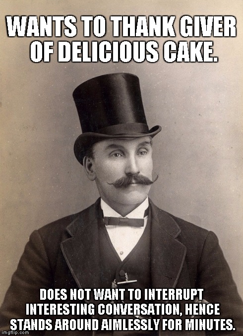 WANTS TO THANK GIVER OF DELICIOUS CAKE. DOES NOT WANT TO INTERRUPT INTERESTING CONVERSATION, HENCE STANDS AROUND AIMLESSLY FOR MINUTES. | image tagged in funny | made w/ Imgflip meme maker