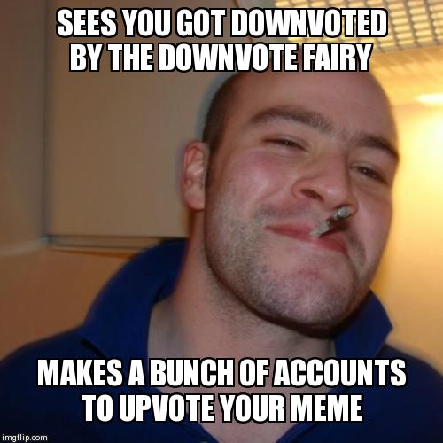 Good Guy Greg Meme | SEES YOU GOT DOWNVOTED BY THE DOWNVOTE FAIRY MAKES A BUNCH OF ACCOUNTS TO UPVOTE YOUR MEME | image tagged in memes,good guy greg | made w/ Imgflip meme maker