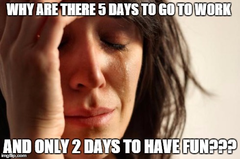 First World Problems Meme | WHY ARE THERE 5 DAYS TO GO TO WORK AND ONLY 2 DAYS TO HAVE FUN??? | image tagged in memes,first world problems | made w/ Imgflip meme maker