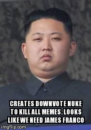 Kim Jong Un | CREATES DOWNVOTE NUKE TO KILL ALL MEMES. LOOKS LIKE WE NEED JAMES FRANCO | image tagged in kim jong un | made w/ Imgflip meme maker