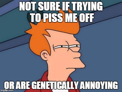 Futurama Fry | NOT SURE IF TRYING TO PISS ME OFF OR ARE GENETICALLY ANNOYING | image tagged in memes,futurama fry | made w/ Imgflip meme maker