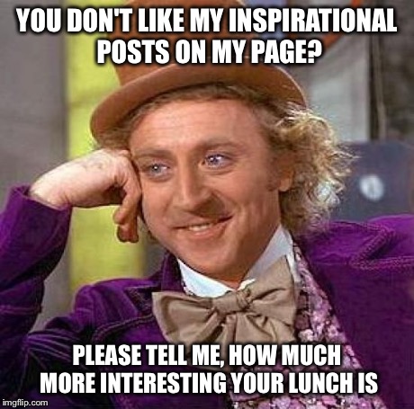 Creepy Condescending Wonka | YOU DON'T LIKE MY INSPIRATIONAL POSTS ON MY PAGE? PLEASE TELL ME, HOW MUCH MORE INTERESTING YOUR LUNCH IS | image tagged in memes,creepy condescending wonka | made w/ Imgflip meme maker