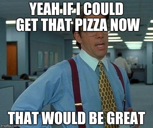 when im promised pizza for finishing a course in school | YEAH IF I COULD GET THAT PIZZA NOW THAT WOULD BE GREAT | image tagged in memes,that would be great | made w/ Imgflip meme maker