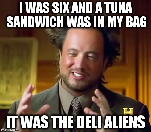 Ancient Aliens Meme | I WAS SIX AND A TUNA SANDWICH WAS IN MY BAG IT WAS THE DELI ALIENS | image tagged in memes,ancient aliens | made w/ Imgflip meme maker