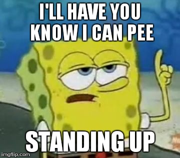 I'll Have You Know Spongebob Meme | I'LL HAVE YOU KNOW I CAN PEE STANDING UP | image tagged in memes,ill have you know spongebob | made w/ Imgflip meme maker
