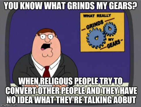 Many Grind, Much Wow | YOU KNOW WHAT GRINDS MY GEARS? WHEN RELIGOUS PEOPLE TRY TO CONVERT OTHER PEOPLE AND THEY HAVE NO IDEA WHAT THEY'RE TALKING AOBUT | image tagged in memes,peter griffin news,rant | made w/ Imgflip meme maker