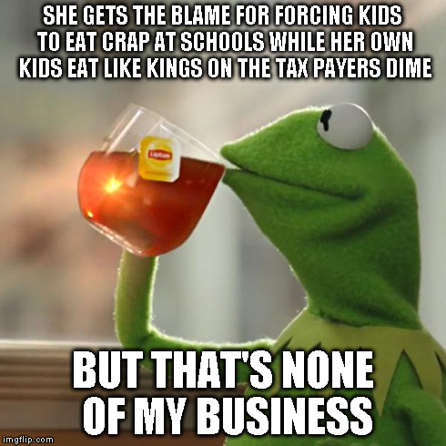 But That's None Of My Business Meme | SHE GETS THE BLAME FOR FORCING KIDS TO EAT CRAP AT SCHOOLS WHILE HER OWN KIDS EAT LIKE KINGS ON THE TAX PAYERS DIME BUT THAT'S NONE OF MY BU | image tagged in memes,but thats none of my business,kermit the frog | made w/ Imgflip meme maker