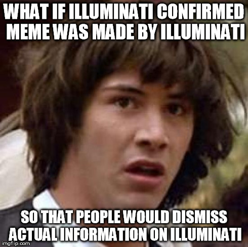 Saw an illuminati confirmed meme and realized... | WHAT IF ILLUMINATI CONFIRMED MEME WAS MADE BY ILLUMINATI SO THAT PEOPLE WOULD DISMISS ACTUAL INFORMATION ON ILLUMINATI | image tagged in memes,conspiracy keanu,illuminati | made w/ Imgflip meme maker