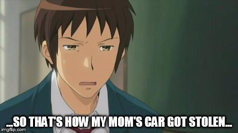 Kyon WTF | ...SO THAT'S HOW MY MOM'S CAR GOT STOLEN... | image tagged in kyon wtf | made w/ Imgflip meme maker