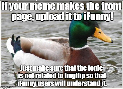 Do this, and Imgflip could become a whole lot more popular! | If your meme makes the front page, upload it to iFunny! Just make sure that the topic is not related to Imgflip so that iFunny users will un | image tagged in memes,actual advice mallard | made w/ Imgflip meme maker