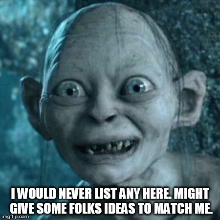 Gollum | I WOULD NEVER LIST ANY HERE. MIGHT GIVE SOME FOLKS IDEAS TO MATCH ME. | image tagged in gollum | made w/ Imgflip meme maker