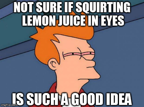 NOT SURE IF SQUIRTING LEMON JUICE IN EYES IS SUCH A GOOD IDEA | made w/ Imgflip meme maker