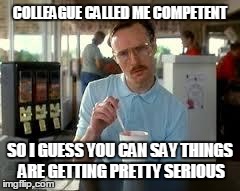 Kip Napoleon Dynamite | COLLEAGUE CALLED ME COMPETENT SO I GUESS YOU CAN SAY THINGS ARE GETTING PRETTY SERIOUS | image tagged in kip napoleon dynamite,AdviceAnimals | made w/ Imgflip meme maker