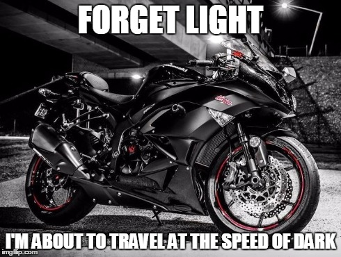 zx10 meme | FORGET LIGHT I'M ABOUT TO TRAVEL AT THE SPEED OF DARK | image tagged in motorcycle | made w/ Imgflip meme maker