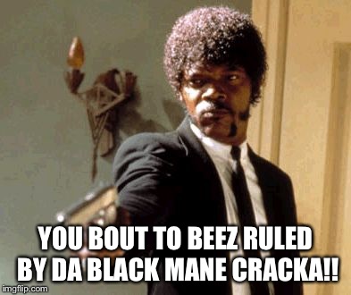 Say That Again I Dare You Meme | YOU BOUT TO BEEZ RULED BY DA BLACK MANE CRACKA!! | image tagged in memes,say that again i dare you | made w/ Imgflip meme maker