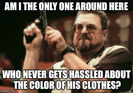 Am I The Only One Around Here | AM I THE ONLY ONE AROUND HERE WHO NEVER GETS HASSLED ABOUT THE COLOR OF HIS CLOTHES? | image tagged in memes,am i the only one around here,AdviceAnimals | made w/ Imgflip meme maker