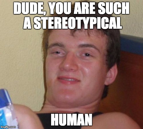 10 Guy | DUDE, YOU ARE SUCH A STEREOTYPICAL HUMAN | image tagged in memes,10 guy,human,stereotype | made w/ Imgflip meme maker