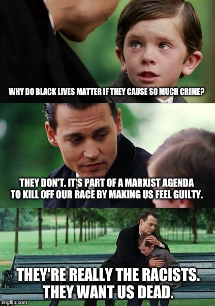 Finding Neverland Meme | WHY DO BLACK LIVES MATTER IF THEY CAUSE SO MUCH CRIME? THEY DON'T. IT'S PART OF A MARXIST AGENDA TO KILL OFF OUR RACE BY MAKING US FEEL GUIL | image tagged in memes,finding neverland | made w/ Imgflip meme maker