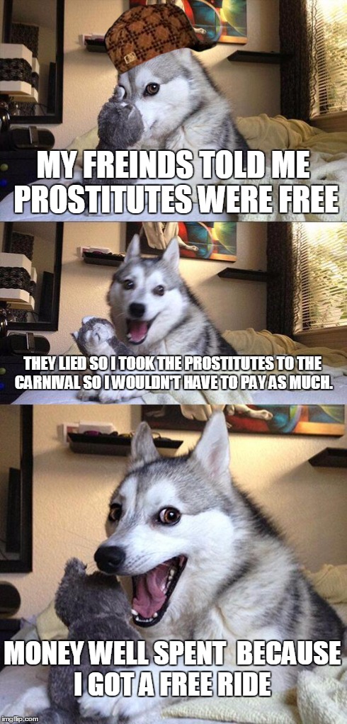 Bad Pun Dog Meme | MY FREINDS TOLD ME PROSTITUTES WERE FREE THEY LIED SO I TOOK THE PROSTITUTES TO THE CARNIVAL SO I WOULDN'T HAVE TO PAY AS MUCH. MONEY WELL S | image tagged in memes,bad pun dog,scumbag | made w/ Imgflip meme maker