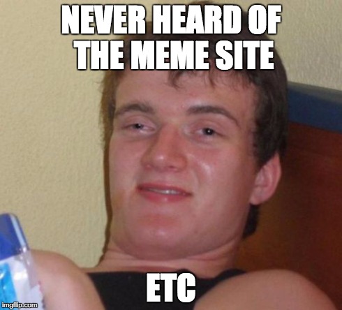 10 Guy Meme | NEVER HEARD OF THE MEME SITE ETC | image tagged in memes,10 guy | made w/ Imgflip meme maker