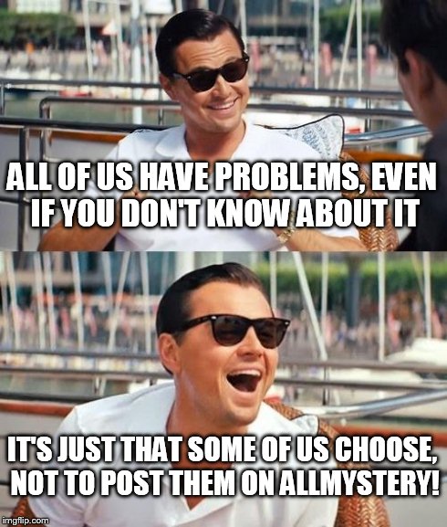 Leonardo Dicaprio Wolf Of Wall Street Meme | ALL OF US HAVE PROBLEMS, EVEN IF YOU DON'T KNOW ABOUT IT IT'S JUST THAT SOME OF US CHOOSE, NOT TO POST THEM ON ALLMYSTERY! | image tagged in memes,leonardo dicaprio wolf of wall street | made w/ Imgflip meme maker