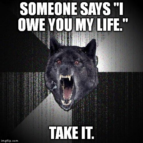 Insanity Wolf | SOMEONE SAYS "I OWE YOU MY LIFE." TAKE IT. | image tagged in memes,insanity wolf | made w/ Imgflip meme maker