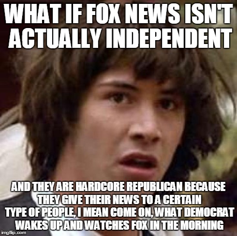 Conspiracy Keanu Meme | WHAT IF FOX NEWS ISN'T ACTUALLY INDEPENDENT AND THEY ARE HARDCORE REPUBLICAN BECAUSE THEY GIVE THEIR NEWS TO A CERTAIN TYPE OF PEOPLE, I MEA | image tagged in memes,conspiracy keanu | made w/ Imgflip meme maker