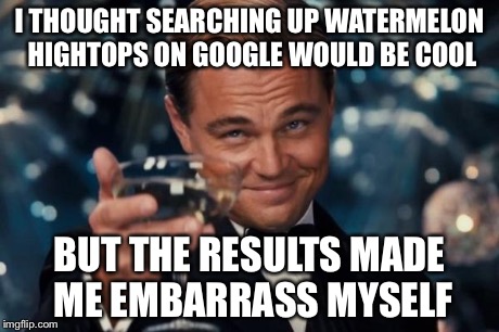 Leonardo Dicaprio Cheers Meme | I THOUGHT SEARCHING UP WATERMELON HIGHTOPS ON GOOGLE WOULD BE COOL BUT THE RESULTS MADE ME EMBARRASS MYSELF | image tagged in memes,leonardo dicaprio cheers | made w/ Imgflip meme maker