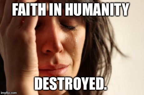 FAITH IN HUMANITY DESTROYED. | image tagged in memes,first world problems | made w/ Imgflip meme maker