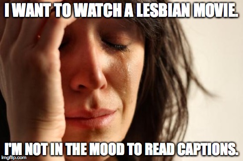 First World Problems Meme | I WANT TO WATCH A LESBIAN MOVIE. I'M NOT IN THE MOOD TO READ CAPTIONS. | image tagged in memes,first world problems,actuallesbians | made w/ Imgflip meme maker