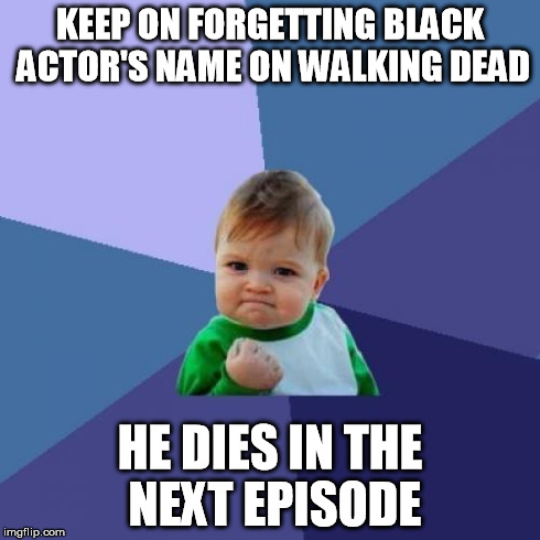 Success Kid Meme | KEEP ON FORGETTING BLACK ACTOR'S NAME ON WALKING DEAD HE DIES IN THE NEXT EPISODE | image tagged in memes,success kid | made w/ Imgflip meme maker