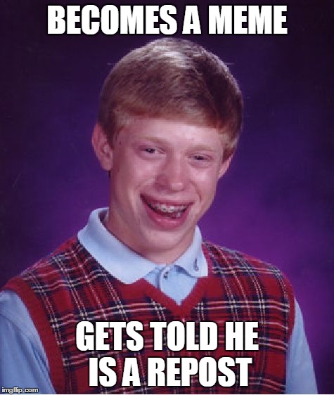 Just, yea... | BECOMES A MEME GETS TOLD HE IS A REPOST | image tagged in memes,bad luck brian,repost,front page,lol,wtf | made w/ Imgflip meme maker