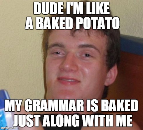 10 Guy Meme | DUDE I'M LIKE A BAKED POTATO MY GRAMMAR IS BAKED JUST ALONG WITH ME | image tagged in memes,10 guy | made w/ Imgflip meme maker