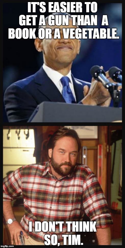 for more of my memes go to facebook.com/therealcommonsenseconservative | IT'S EASIER TO GET A GUN THAN  A BOOK OR A VEGETABLE. I DON'T THINK SO, TIM. | image tagged in obama,gun,homeimprovement | made w/ Imgflip meme maker