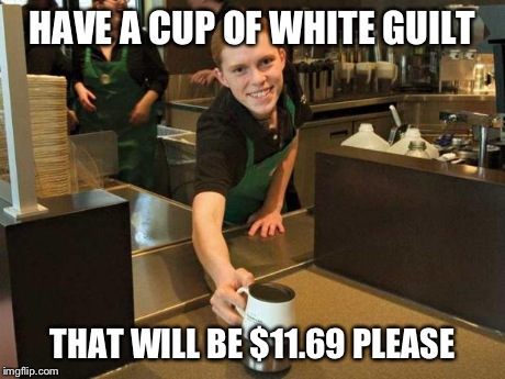 Fake Smile Starbucks Girl | HAVE A CUP OF WHITE GUILT THAT WILL BE $11.69 PLEASE | image tagged in fake smile starbucks girl | made w/ Imgflip meme maker