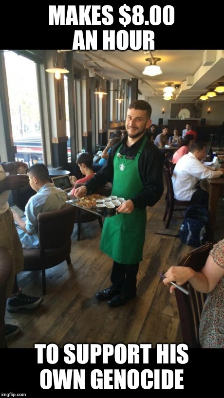 Starbucks Scumbag  | MAKES $8.00 AN HOUR TO SUPPORT HIS OWN GENOCIDE | image tagged in starbucks scumbag  | made w/ Imgflip meme maker