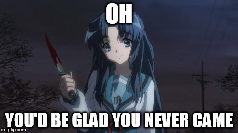 Asakura killied someone | OH YOU'D BE GLAD YOU NEVER CAME | image tagged in asakura killied someone | made w/ Imgflip meme maker