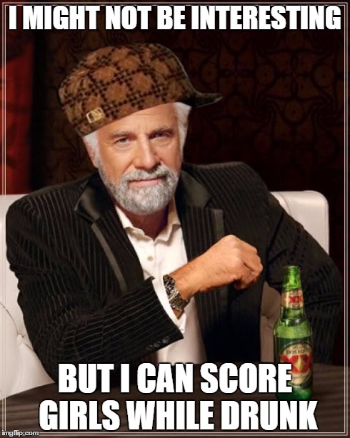 The Most Interesting Man In The World | I MIGHT NOT BE INTERESTING BUT I CAN SCORE GIRLS WHILE DRUNK | image tagged in memes,the most interesting man in the world,scumbag | made w/ Imgflip meme maker